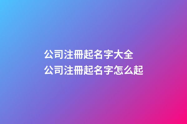 公司注冊起名字大全 公司注冊起名字怎么起